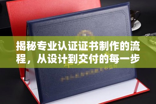 新邱揭秘专业认证证书制作的流程，从设计到交付的每一步